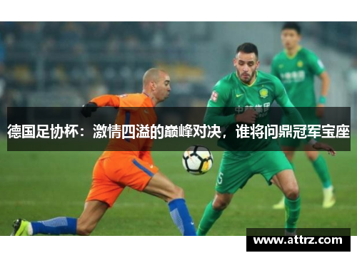 德国足协杯:激情四溢的巅峰对决,谁将问鼎冠军宝座 德国足协杯:激情四溢的巅峰对决,谁将问鼎冠军宝座