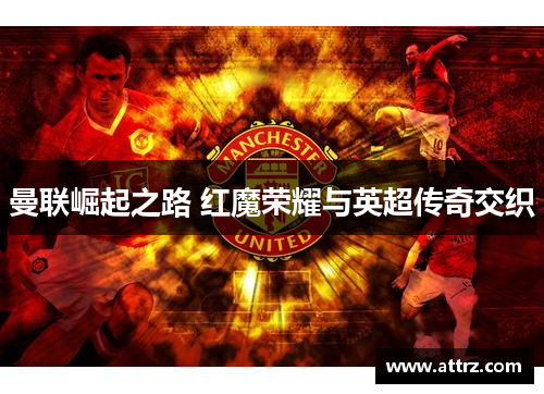 曼联崛起之路 红魔荣耀与英超传奇交织 曼联崛起之路 红魔荣耀与英超传奇交织