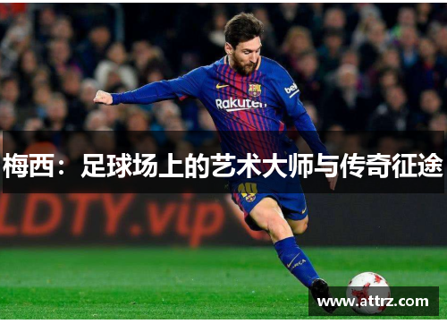 梅西:足球场上的艺术大师与传奇征途 梅西:足球场上的艺术大师与传奇征途