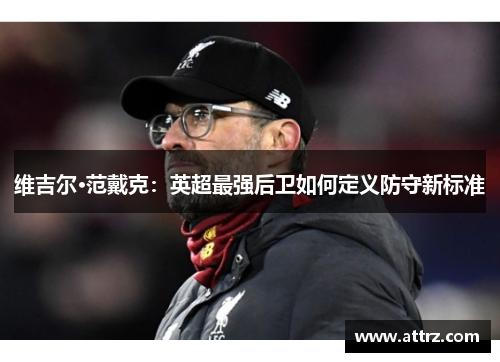 维吉尔·范戴克:英超最强后卫如何定义防守新标准 维吉尔·范戴克:英超最强后卫如何定义防守新标准