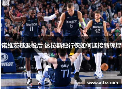诺维茨基退役后 达拉斯独行侠如何迎接新辉煌 诺维茨基退役后 达拉斯独行侠如何迎接新辉煌