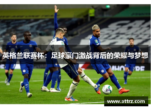 英格兰联赛杯:足球豪门激战背后的荣耀与梦想 英格兰联赛杯:足球豪门激战背后的荣耀与梦想