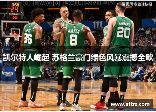 凯尔特人崛起 苏格兰豪门绿色风暴震撼全欧 凯尔特人崛起 苏格兰豪门绿色风暴震撼全欧