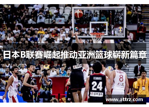 日本B联赛崛起推动亚洲篮球崭新篇章 日本B联赛崛起推动亚洲篮球崭新篇章