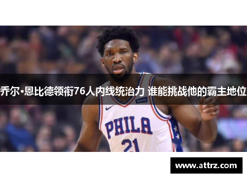 乔尔·恩比德领衔76人内线统治力 谁能挑战他的霸主地位 乔尔·恩比德领衔76人内线统治力 谁能挑战他的霸主地位