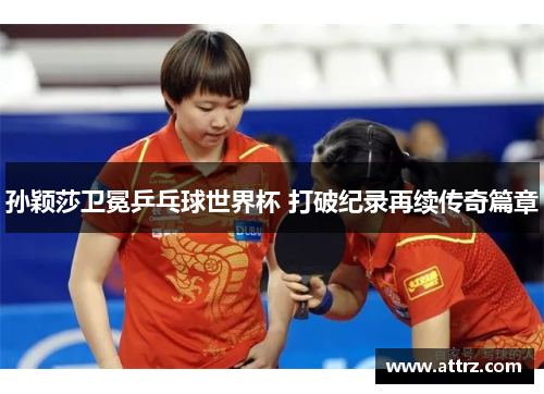 孙颖莎卫冕乒乓球世界杯 打破纪录再续传奇篇章 孙颖莎卫冕乒乓球世界杯 打破纪录再续传奇篇章