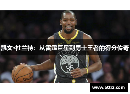凯文·杜兰特:从雷霆巨星到勇士王者的得分传奇 凯文·杜兰特:从雷霆巨星到勇士王者的得分传奇