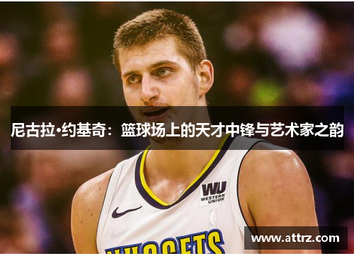尼古拉·约基奇:篮球场上的天才中锋与艺术家之韵 尼古拉·约基奇:篮球场上的天才中锋与艺术家之韵