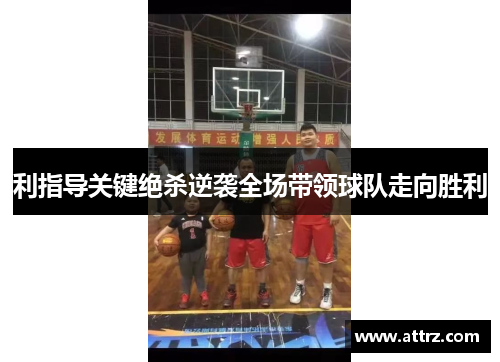 利指导关键绝杀逆袭全场带领球队走向胜利 利指导关键绝杀逆袭全场带领球队走向胜利