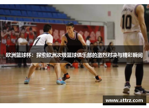欧洲篮球杯:探索欧洲次级篮球俱乐部的激烈对决与精彩瞬间 欧洲篮球杯:探索欧洲次级篮球俱乐部的激烈对决与精彩瞬间