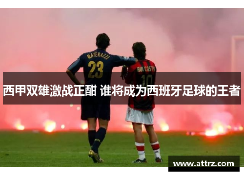 西甲双雄激战正酣 谁将成为西班牙足球的王者 西甲双雄激战正酣 谁将成为西班牙足球的王者