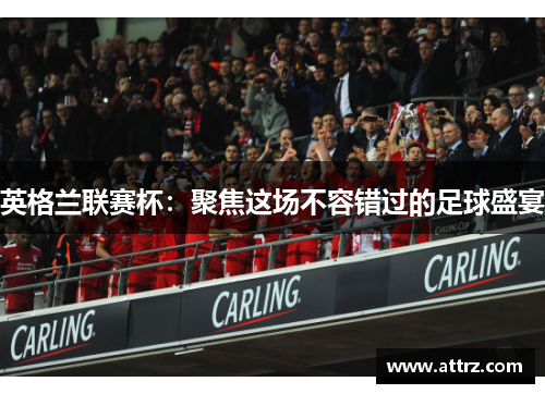 英格兰联赛杯:聚焦这场不容错过的足球盛宴 英格兰联赛杯:聚焦这场不容错过的足球盛宴