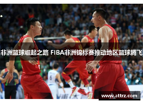 非洲篮球崛起之路 FIBA非洲锦标赛推动地区篮球腾飞 非洲篮球崛起之路 FIBA非洲锦标赛推动地区篮球腾飞