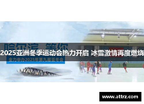 2025亚洲冬季运动会热力开启 冰雪激情再度燃烧 2025亚洲冬季运动会热力开启 冰雪激情再度燃烧
