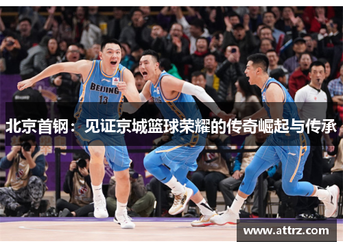 北京首钢:见证京城篮球荣耀的传奇崛起与传承 北京首钢:见证京城篮球荣耀的传奇崛起与传承