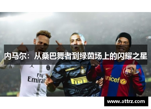 内马尔:从桑巴舞者到绿茵场上的闪耀之星 内马尔:从桑巴舞者到绿茵场上的闪耀之星