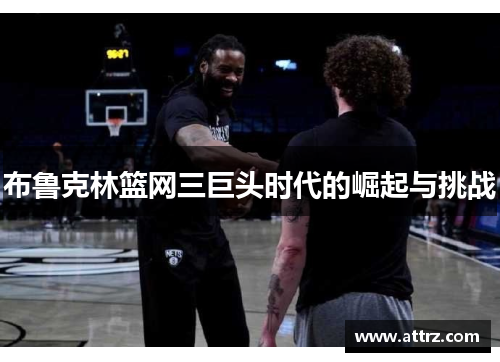 布鲁克林篮网三巨头时代的崛起与挑战 布鲁克林篮网三巨头时代的崛起与挑战