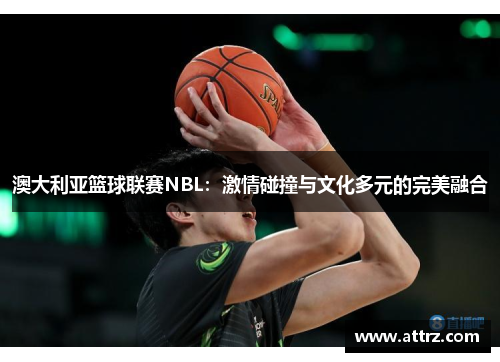 澳大利亚篮球联赛NBL:激情碰撞与文化多元的完美融合 澳大利亚篮球联赛NBL:激情碰撞与文化多元的完美融合