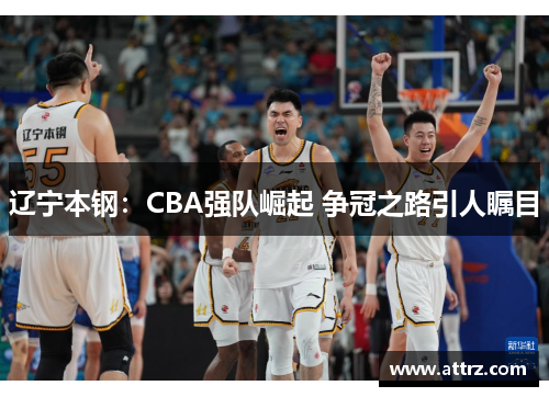 辽宁本钢:CBA强队崛起 争冠之路引人瞩目 辽宁本钢:CBA强队崛起 争冠之路引人瞩目