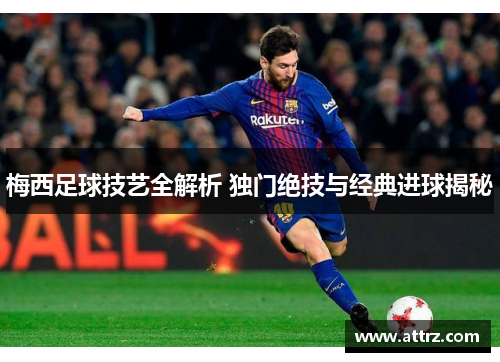 梅西足球技艺全解析 独门绝技与经典进球揭秘 梅西足球技艺全解析 独门绝技与经典进球揭秘
