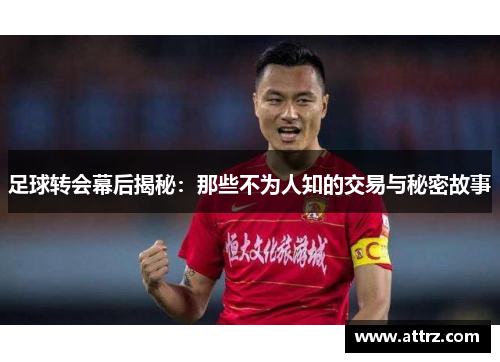 足球转会幕后揭秘:那些不为人知的交易与秘密故事 足球转会幕后揭秘:那些不为人知的交易与秘密故事