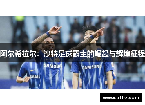 阿尔希拉尔:沙特足球霸主的崛起与辉煌征程 阿尔希拉尔:沙特足球霸主的崛起与辉煌征程