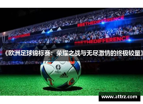 《欧洲足球锦标赛:荣耀之战与无尽激情的终极较量》 《欧洲足球锦标赛:荣耀之战与无尽激情的终极较量》