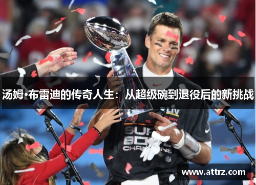 汤姆·布雷迪的传奇人生:从超级碗到退役后的新挑战 汤姆·布雷迪的传奇人生:从超级碗到退役后的新挑战