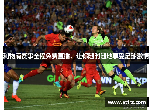 利物浦赛事全程免费直播,让你随时随地享受足球激情 利物浦赛事全程免费直播,让你随时随地享受足球激情