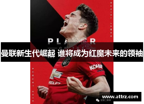 曼联新生代崛起 谁将成为红魔未来的领袖 曼联新生代崛起 谁将成为红魔未来的领袖