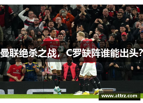 曼联绝杀之战,C罗缺阵谁能出头? 曼联绝杀之战,C罗缺阵谁能出头?