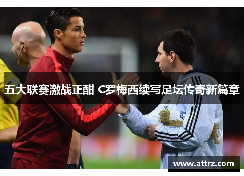 五大联赛激战正酣 C罗梅西续写足坛传奇新篇章 五大联赛激战正酣 C罗梅西续写足坛传奇新篇章