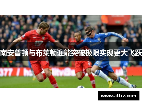 南安普顿与布莱顿谁能突破极限实现更大飞跃 南安普顿与布莱顿谁能突破极限实现更大飞跃