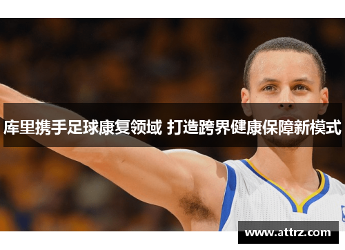 库里携手足球康复领域 打造跨界健康保障新模式 库里携手足球康复领域 打造跨界健康保障新模式