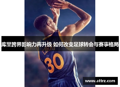 库里跨界影响力再升级 如何改变足球转会与赛事格局 库里跨界影响力再升级 如何改变足球转会与赛事格局