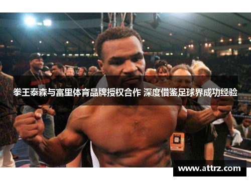 拳王泰森与富里体育品牌授权合作 深度借鉴足球界成功经验 拳王泰森与富里体育品牌授权合作 深度借鉴足球界成功经验