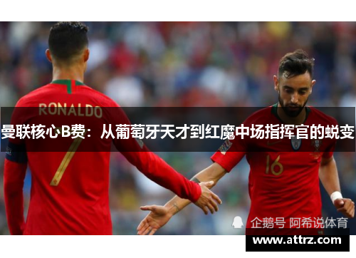 曼联核心B费:从葡萄牙天才到红魔中场指挥官的蜕变 曼联核心B费:从葡萄牙天才到红魔中场指挥官的蜕变