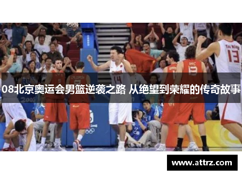 08北京奥运会男篮逆袭之路 从绝望到荣耀的传奇故事 08北京奥运会男篮逆袭之路 从绝望到荣耀的传奇故事