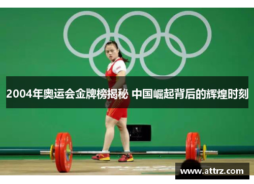 2004年奥运会金牌榜揭秘 中国崛起背后的辉煌时刻 2004年奥运会金牌榜揭秘 中国崛起背后的辉煌时刻